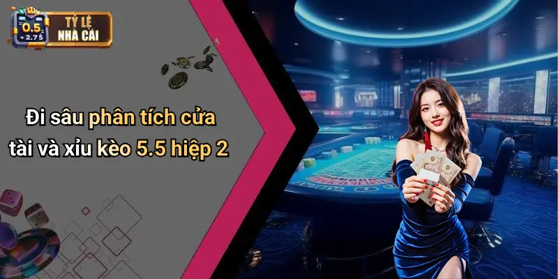 Đi sâu phân tích cửa tài và xỉu kèo 5.5 hiệp 2