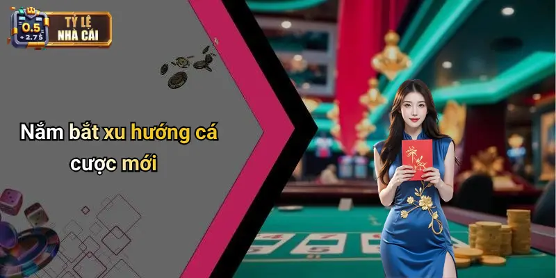 Nắm bắt xu hướng cá cược mới