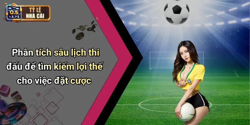 Phân tích sâu lịch thi đấu để tìm kiếm lợi thế cho việc đặt cược