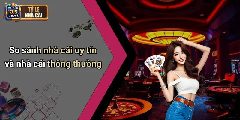 So sánh nhà cái uy tín và nhà cái thông thường