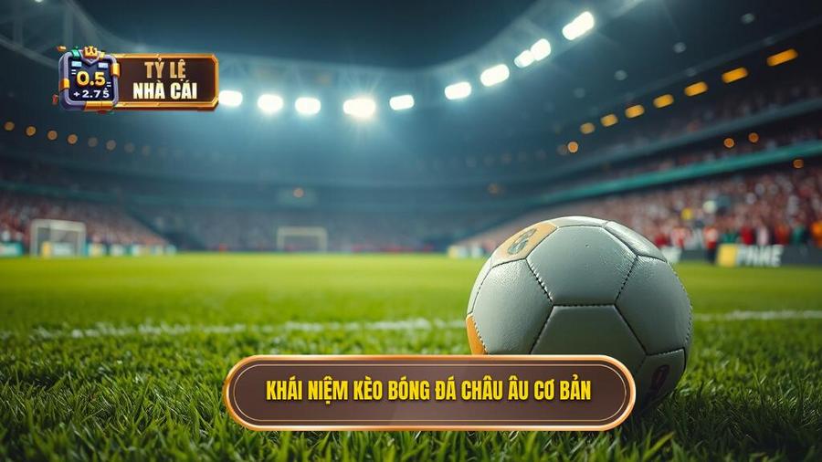 1. Khái niệm kèo bóng đá Châu Âu cơ bản