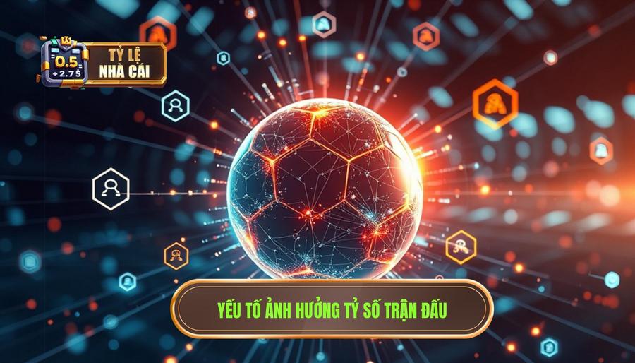 Các yếu tố cốt lõi ảnh hưởng đến tỷ số trận đấu